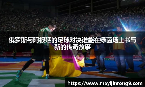 斗牛体育俄罗斯与阿根廷的足球对决谁能在绿茵场上书写新的传奇故事